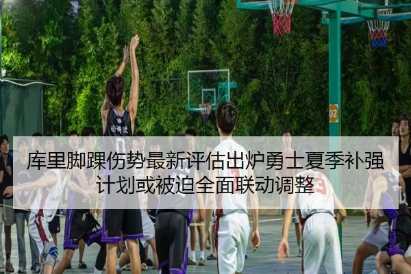 库里脚踝伤势最新评估出炉勇士夏季补强计划或被迫全面联动调整