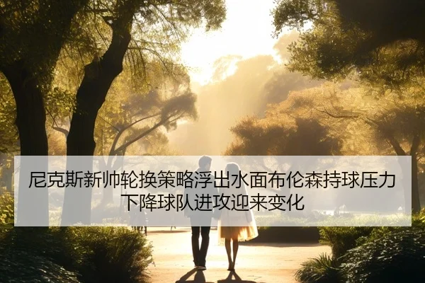 尼克斯新帅轮换策略浮出水面布伦森持球压力下降球队进攻迎来变化