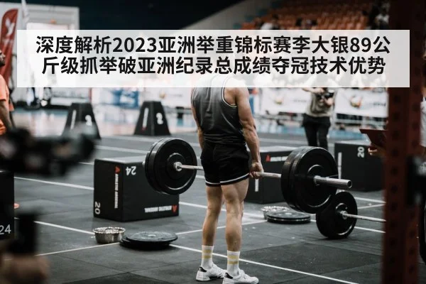 深度解析2023亚洲举重锦标赛李大银89公斤级抓举破亚洲纪录总成绩夺冠技术优势