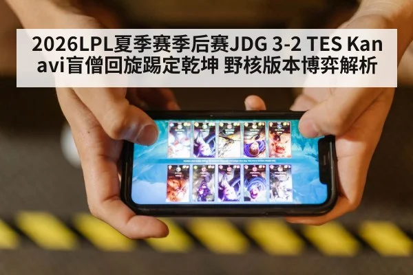 2026LPL夏季赛季后赛JDG 3-2 TES Kanavi盲僧回旋踢定乾坤 野核版本博弈解析