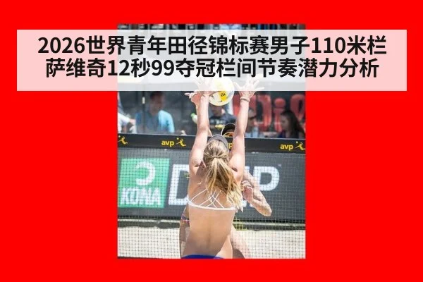 2026世界青年田径锦标赛男子110米栏萨维奇12秒99夺冠栏间节奏潜力分析