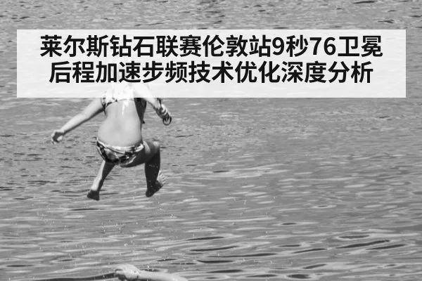 莱尔斯钻石联赛伦敦站9秒76卫冕后程加速步频技术优化深度分析