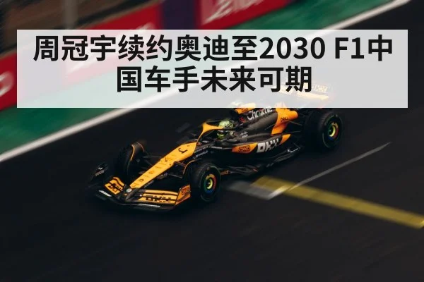 周冠宇续约奥迪至2030 F1中国车手未来可期
