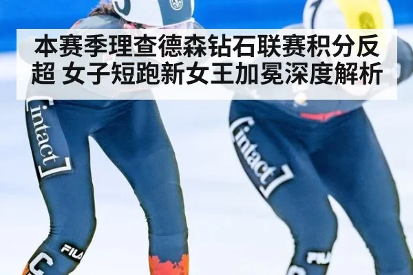 本赛季理查德森钻石联赛积分反超 女子短跑新女王加冕深度解析