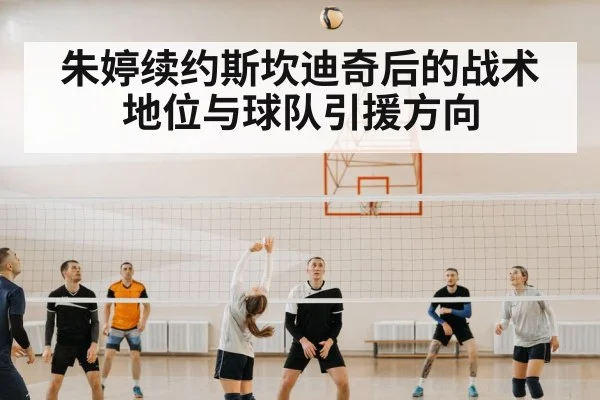 朱婷续约斯坎迪奇后的战术地位与球队引援方向
