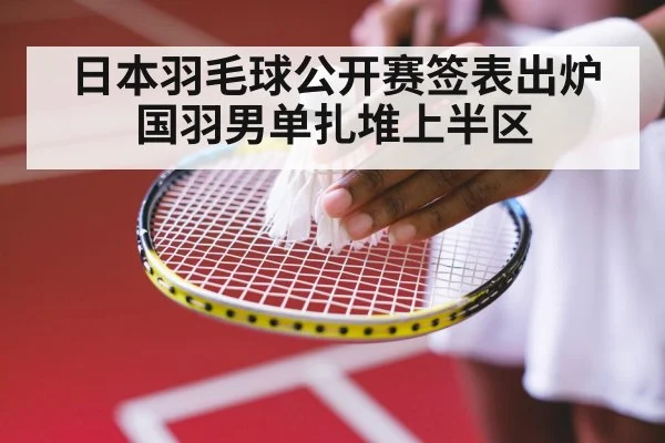 日本羽毛球公开赛签表出炉 国羽男单扎堆上半区