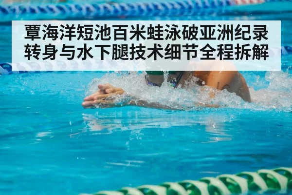 覃海洋短池百米蛙泳破亚洲纪录 转身与水下腿技术细节全程拆解