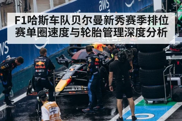 F1哈斯车队贝尔曼新秀赛季排位赛单圈速度与轮胎管理深度分析