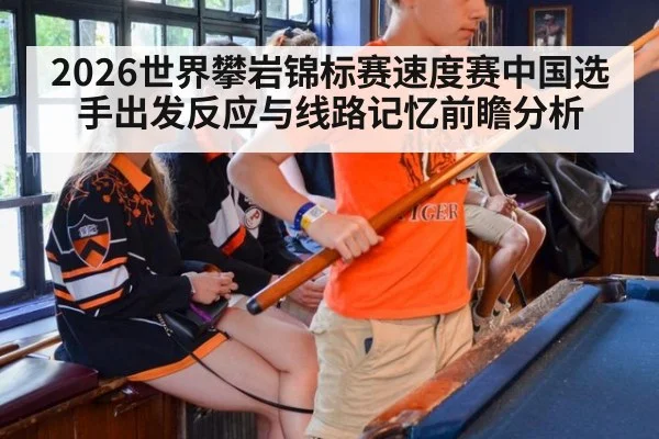 2026世界攀岩锦标赛速度赛中国选手出发反应与线路记忆前瞻分析