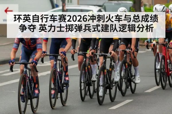 环英自行车赛2026冲刺火车与总成绩争夺 英力士掷弹兵式建队逻辑分析