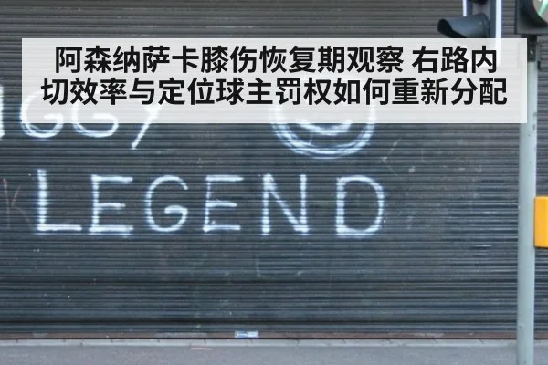 阿森纳萨卡膝伤恢复期观察 右路内切效率与定位球主罚权如何重新分配