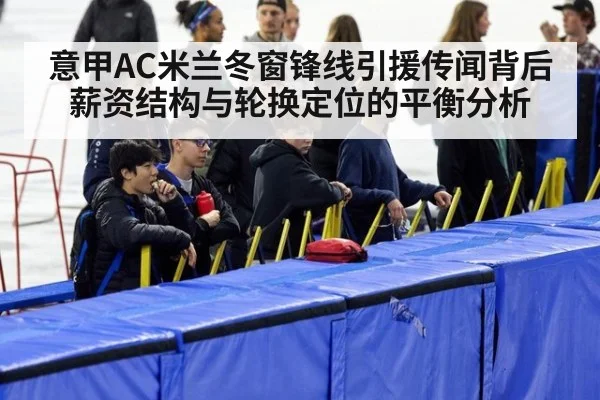 意甲AC米兰冬窗锋线引援传闻背后 薪资结构与轮换定位的平衡分析