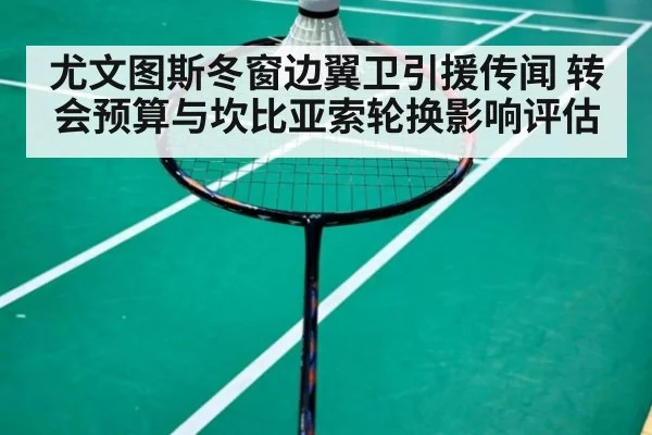 尤文图斯冬窗边翼卫引援传闻 转会预算与坎比亚索轮换影响评估