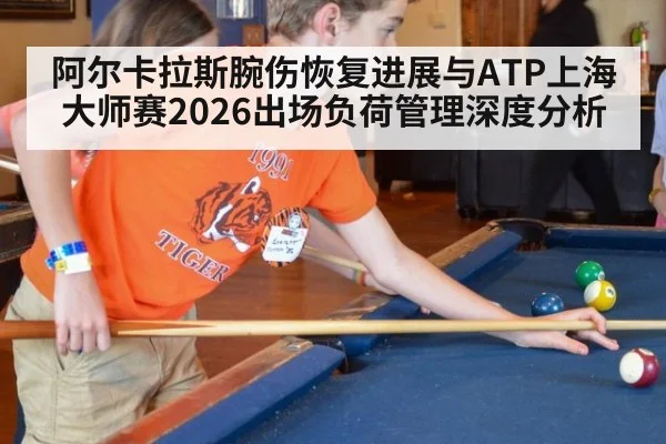 阿尔卡拉斯腕伤恢复进展与ATP上海大师赛2026出场负荷管理深度分析