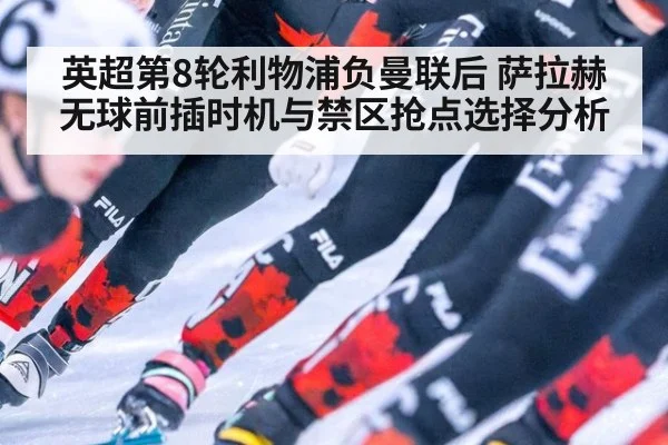 英超第8轮利物浦负曼联后 萨拉赫无球前插时机与禁区抢点选择分析