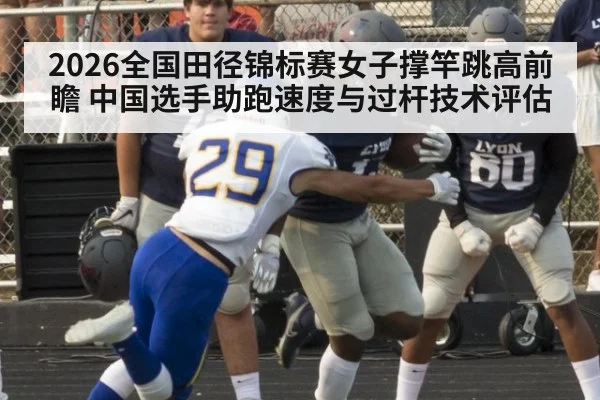 2026全国田径锦标赛女子撑竿跳高前瞻 中国选手助跑速度与过杆技术评估