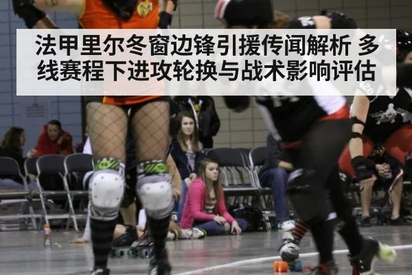 法甲里尔冬窗边锋引援传闻解析 多线赛程下进攻轮换与战术影响评估
