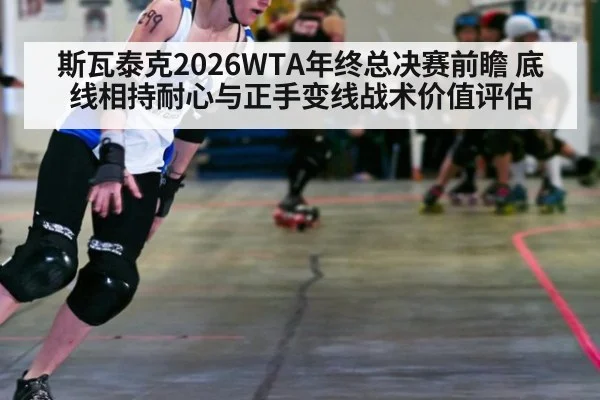 斯瓦泰克2026WTA年终总决赛前瞻 底线相持耐心与正手变线战术价值评估